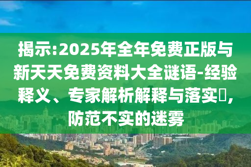 揭示:2025年全年免費正版與新天天免費資料大全謎語-經驗釋義、專家解析解釋與落實?,防范不實的迷霧